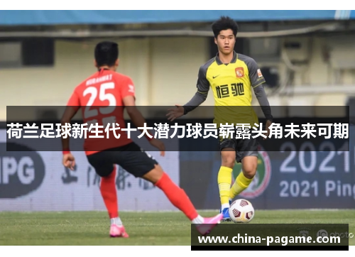 荷兰足球新生代十大潜力球员崭露头角未来可期