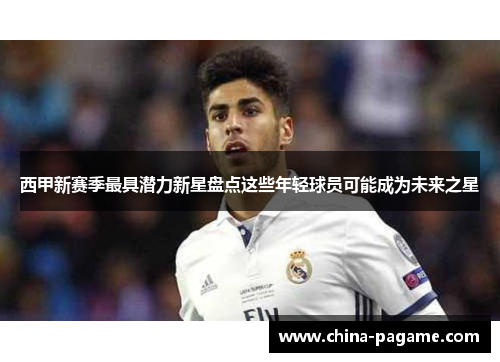 西甲新赛季最具潜力新星盘点这些年轻球员可能成为未来之星