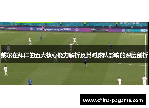 戴尔在拜仁的五大核心能力解析及其对球队影响的深度剖析
