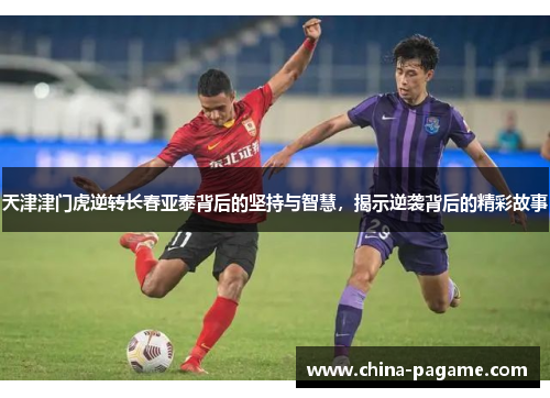 天津津门虎逆转长春亚泰背后的坚持与智慧，揭示逆袭背后的精彩故事
