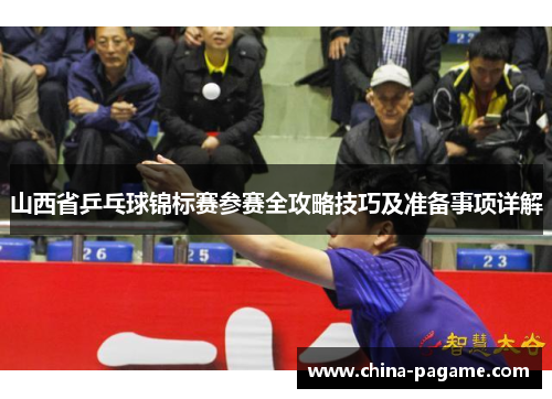 山西省乒乓球锦标赛参赛全攻略技巧及准备事项详解