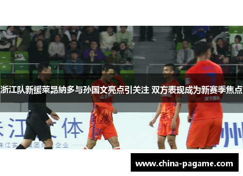 浙江队新援萊昂納多与孙国文亮点引关注 双方表现成为新赛季焦点