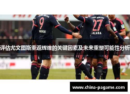 评估尤文图斯重返辉煌的关键因素及未来重塑可能性分析