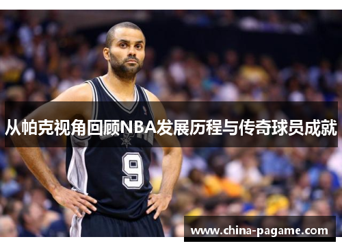 从帕克视角回顾NBA发展历程与传奇球员成就