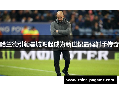 哈兰德引领曼城崛起成为新世纪最强射手传奇