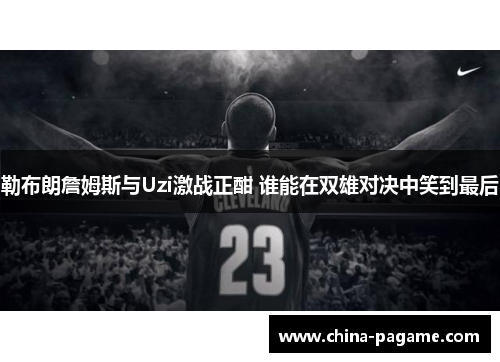 勒布朗詹姆斯与Uzi激战正酣 谁能在双雄对决中笑到最后