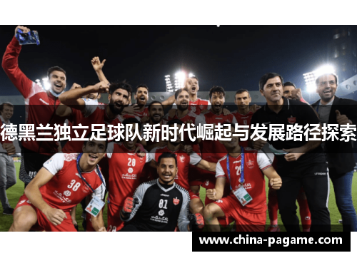 德黑兰独立足球队新时代崛起与发展路径探索