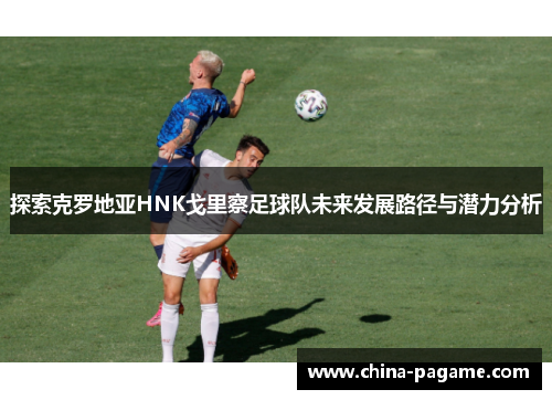 探索克罗地亚HNK戈里察足球队未来发展路径与潜力分析