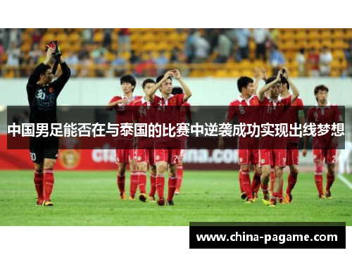 中国男足能否在与泰国的比赛中逆袭成功实现出线梦想