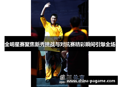 全明星赛聚焦新秀挑战与对抗赛精彩瞬间引爆全场
