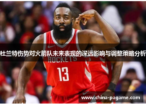 杜兰特伤势对火箭队未来表现的深远影响与调整策略分析 杜兰特伤势对火箭队未来表现的深远影响与调整策略分析
