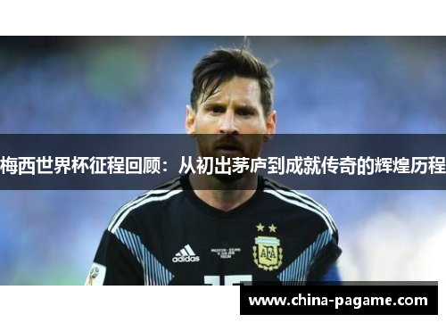 梅西世界杯征程回顾：从初出茅庐到成就传奇的辉煌历程