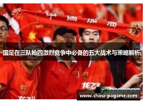 国足在三队抢四激烈竞争中必备的五大战术与策略解析