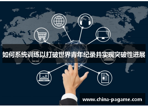 如何系统训练以打破世界青年纪录并实现突破性进展 如何系统训练以打破世界青年纪录并实现突破性进展
