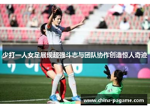 少打一人女足展现超强斗志与团队协作创造惊人奇迹