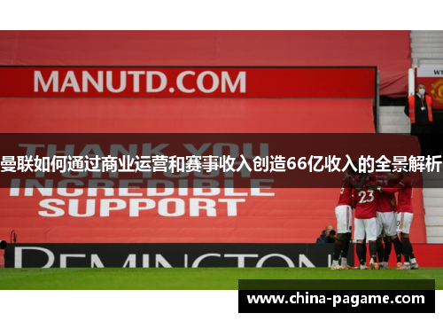 曼联如何通过商业运营和赛事收入创造66亿收入的全景解析