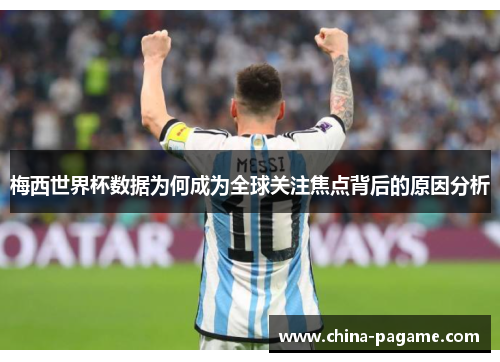 梅西世界杯数据为何成为全球关注焦点背后的原因分析