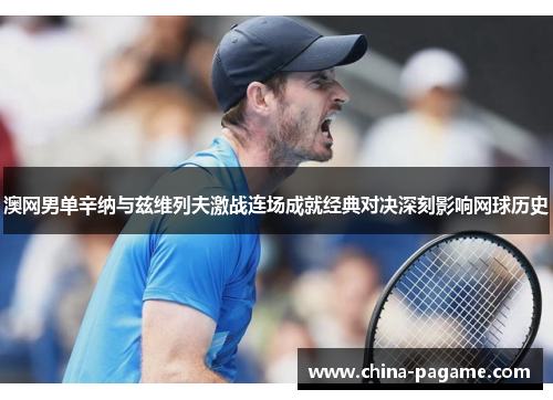 澳网男单辛纳与兹维列夫激战连场成就经典对决深刻影响网球历史