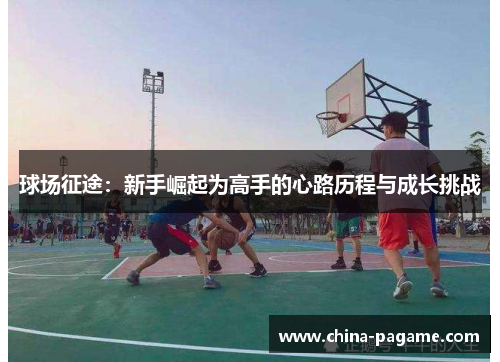 球场征途:新手崛起为高手的心路历程与成长挑战 球场征途:新手崛起为高手的心路历程与成长挑战