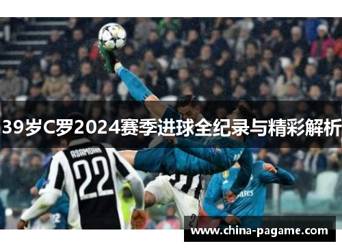 39岁C罗2024赛季进球全纪录与精彩解析