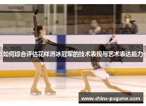 如何综合评估花样滑冰冠军的技术表现与艺术表达能力