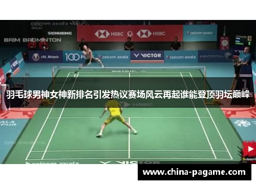 羽毛球男神女神新排名引发热议赛场风云再起谁能登顶羽坛巅峰