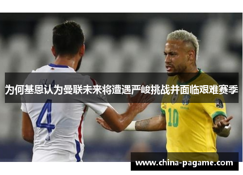 为何基恩认为曼联未来将遭遇严峻挑战并面临艰难赛季