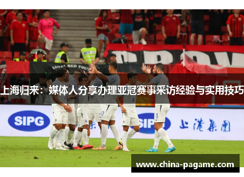 上海归来：媒体人分享办理亚冠赛事采访经验与实用技巧
