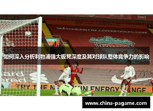 如何深入分析利物浦强大板凳深度及其对球队整体竞争力的影响 如何深入分析利物浦强大板凳深度及其对球队整体竞争力的影响