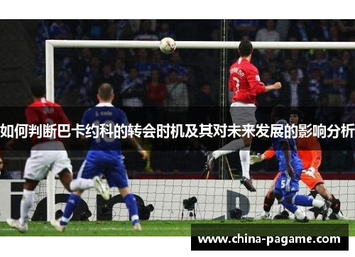 如何判断巴卡约科的转会时机及其对未来发展的影响分析