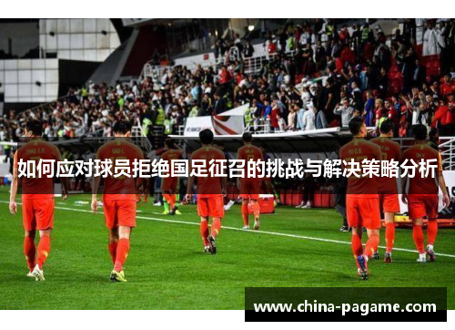 如何应对球员拒绝国足征召的挑战与解决策略分析