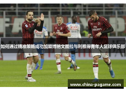 如何通过精准策略成功加盟博纳文图拉与利雅得青年人足球俱乐部