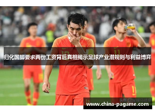 归化国脚要求两份工资背后真相揭示足球产业潜规则与利益博弈