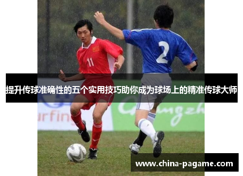 提升传球准确性的五个实用技巧助你成为球场上的精准传球大师
