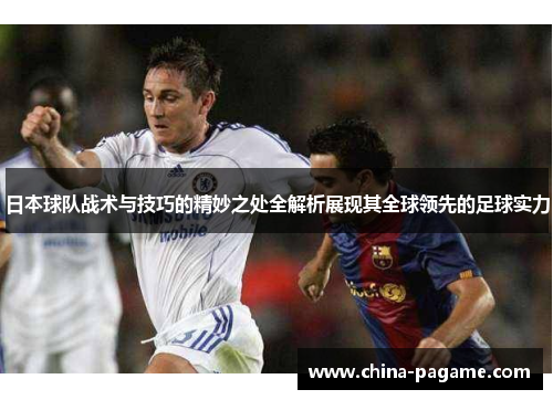 日本球队战术与技巧的精妙之处全解析展现其全球领先的足球实力