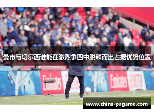曼市与切尔西谁能在激烈争四中脱颖而出占据优势位置