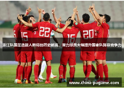 浙江队国足选拔人数将创历史新高，潜力球员大幅提升国家队阵容竞争力