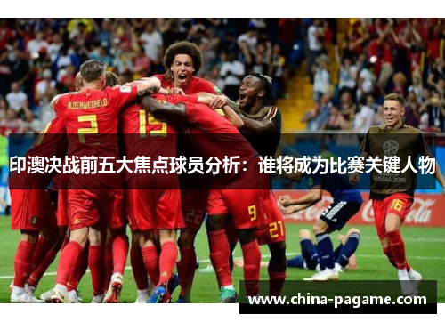 印澳决战前五大焦点球员分析：谁将成为比赛关键人物
