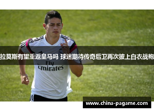 拉莫斯有望重返皇马吗 球迷期待传奇后卫再次披上白衣战袍