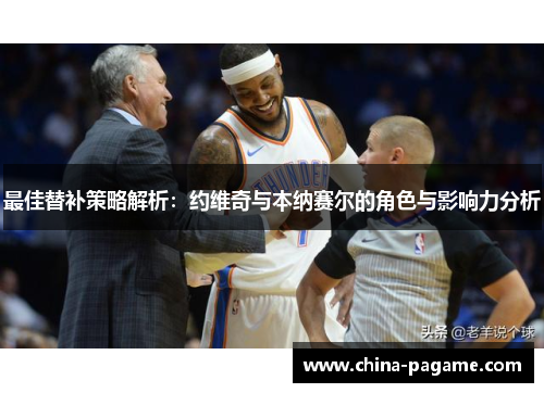 最佳替补策略解析：约维奇与本纳赛尔的角色与影响力分析