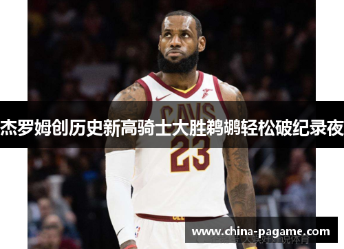 杰罗姆创历史新高骑士大胜鹈鹕轻松破纪录夜 杰罗姆创历史新高骑士大胜鹈鹕轻松破纪录夜