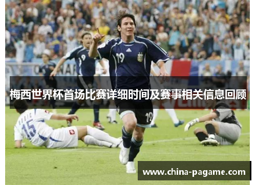 梅西世界杯首场比赛详细时间及赛事相关信息回顾 梅西世界杯首场比赛详细时间及赛事相关信息回顾