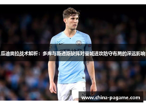 瓜迪奥拉战术解析：多库与斯通斯缺阵对曼城进攻防守布局的深远影响