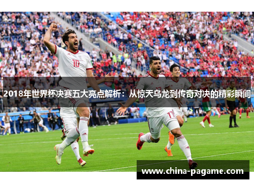 2018年世界杯决赛五大亮点解析:从惊天乌龙到传奇对决的精彩瞬间 2018年世界杯决赛五大亮点解析:从惊天乌龙到传奇对决的精彩瞬间