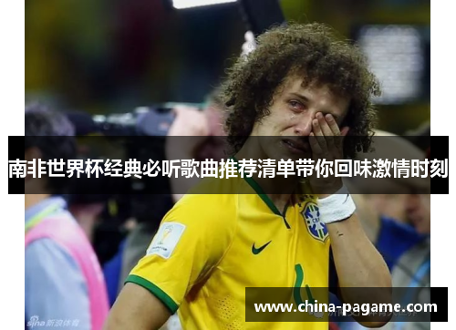 南非世界杯经典必听歌曲推荐清单带你回味激情时刻