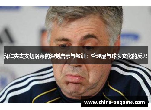 拜仁失去安切洛蒂的深刻启示与教训:管理层与球队文化的反思 拜仁失去安切洛蒂的深刻启示与教训:管理层与球队文化的反思