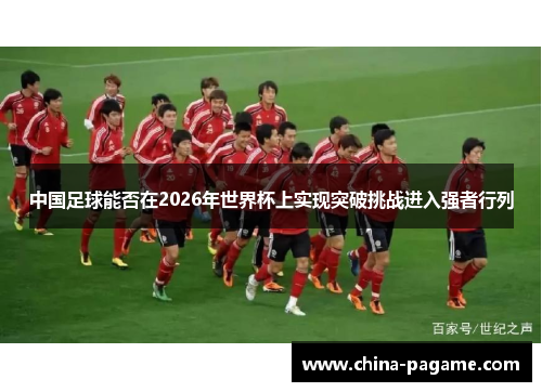 中国足球能否在2026年世界杯上实现突破挑战进入强者行列