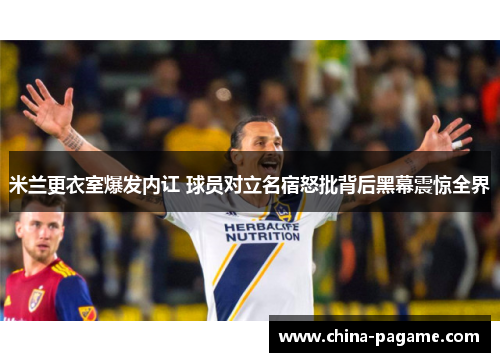 米兰更衣室爆发内讧 球员对立名宿怒批背后黑幕震惊全界