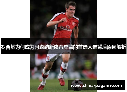 罗西基为何成为阿森纳新体育总监的首选人选背后原因解析