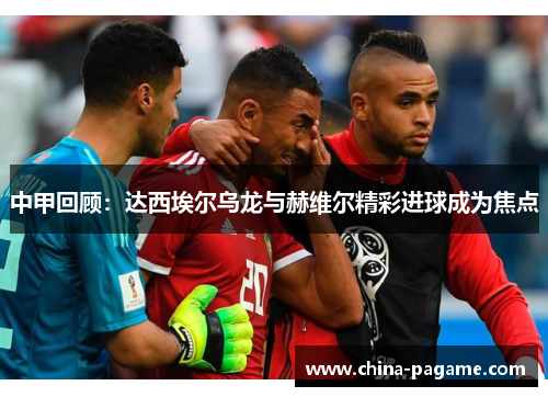 中甲回顾：达西埃尔乌龙与赫维尔精彩进球成为焦点